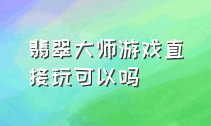 翡翠大师游戏直接玩可以吗（翡翠大师游戏下载入口有链接）