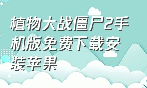 植物大战僵尸2手机版免费下载安装苹果（植物大战僵尸2苹果版怎么下载原版）