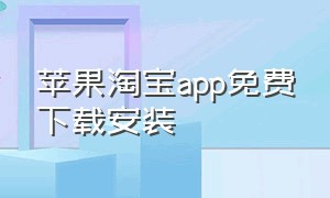 苹果淘宝app免费下载安装（淘宝app安卓版苹果版下载安装）