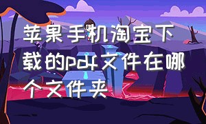 苹果手机淘宝下载的pdf文件在哪个文件夹（苹果淘宝pdf怎么保存）