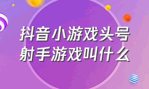 抖音小游戏头号射手游戏叫什么