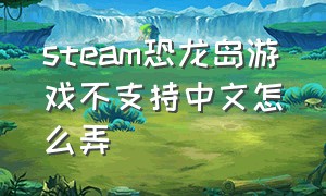 steam恐龙岛游戏不支持中文怎么弄