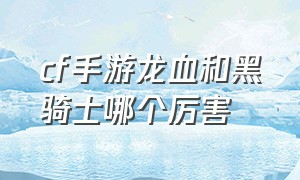 cf手游龙血和黑骑士哪个厉害