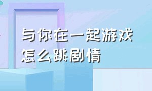 与你在一起游戏怎么跳剧情