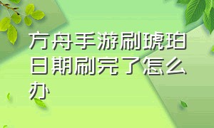 方舟手游刷琥珀日期刷完了怎么办