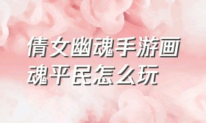 倩女幽魂手游画魂平民怎么玩