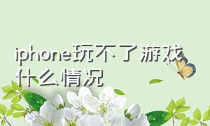 iphone玩不了游戏什么情况（苹果玩不了游戏怎么办）