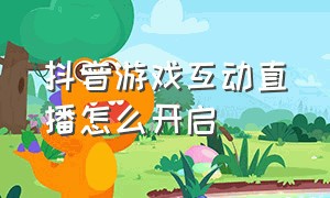 抖音游戏互动直播怎么开启