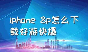 iphone 8p怎么下载好游快爆