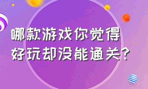 哪款游戏你觉得好玩却没能通关?（有没有好玩的通关游戏）