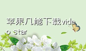 苹果几能下载video star（苹果几能下载QQ）