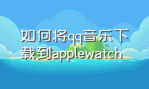 如何将qq音乐下载到applewatch