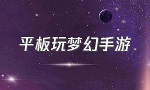 平板玩梦幻手游（平板玩梦幻手游闪退）