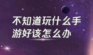 不知道玩什么手游好该怎么办（在国内玩不了的手游要怎样才能玩）