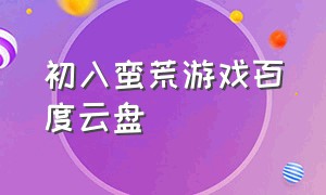 初入蛮荒游戏百度云盘（这个游戏也太真实了百度云盘资源）