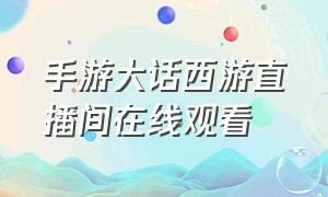 手游大话西游直播间在线观看