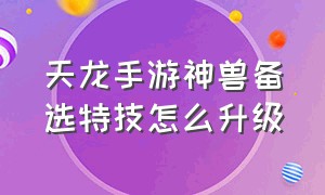 天龙手游神兽备选特技怎么升级