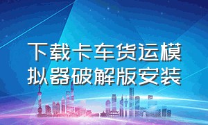 下载卡车货运模拟器破解版安装（卡车物流模拟器正版下载）