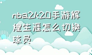 nba2k20手游辉煌生涯怎么切换球员