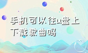 手机可以往u盘上下载歌曲吗