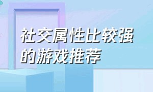 社交属性比较强的游戏推荐