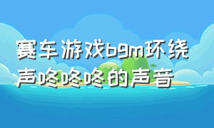 赛车游戏bgm环绕声咚咚咚的声音（赛车游戏bgm环绕声咚咚咚的声音是什么）