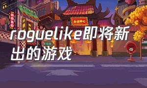 roguelike即将新出的游戏（roguelike类型的游戏简单）