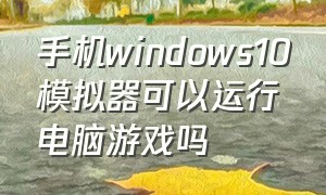 手机windows10模拟器可以运行电脑游戏吗