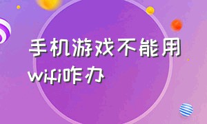 手机游戏不能用wifi咋办（手机连wifi打不了游戏怎么办）