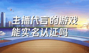 主播代言的游戏能实名认证吗（游戏主播官方认证个人认证选哪个）