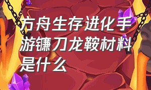 方舟生存进化手游镰刀龙鞍材料是什么