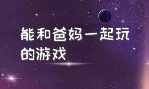 能和爸妈一起玩的游戏（在家里能和老爸玩的游戏）