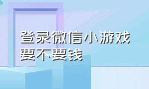 登录微信小游戏要不要钱（微信没有充值入口的小游戏）