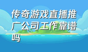 传奇游戏直播推广公司工作靠谱吗