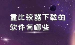 靠比较器下载的软件有哪些