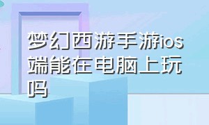 梦幻西游手游ios端能在电脑上玩吗