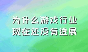 为什么游戏行业现在还没有进展