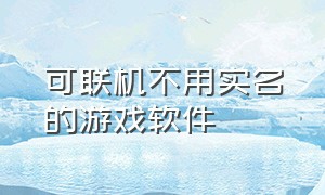 可联机不用实名的游戏软件（能联机但不用实名的游戏）