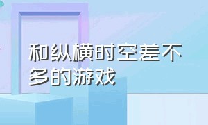 和纵横时空差不多的游戏