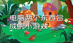 电脑两个东西合成的小游戏