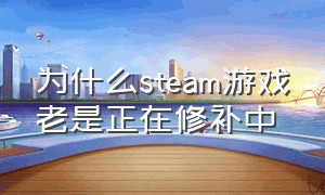 为什么steam游戏老是正在修补中