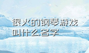 很火的钢琴游戏叫什么名字（很火的钢琴游戏叫什么名字好听）