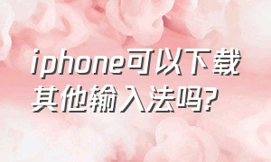 iphone可以下载其他输入法吗?（苹果手机可以下载另外的输入法吗）