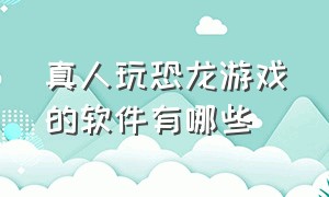 真人玩恐龙游戏的软件有哪些（怎么下载大人玩的恐龙游戏）