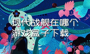 现代战舰在哪个游戏盒子下载（现代战舰官方正版下载）