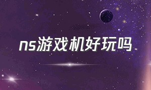 ns游戏机好玩吗（ns游戏机多少钱）