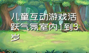 儿童互动游戏活跃气氛室内1到3岁