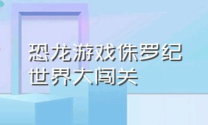 恐龙游戏侏罗纪世界大闯关