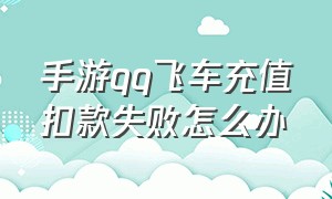 手游qq飞车充值扣款失败怎么办