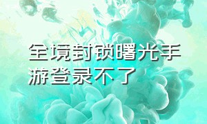 全境封锁曙光手游登录不了